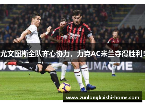 尤文图斯全队齐心协力，力克AC米兰夺得胜利！