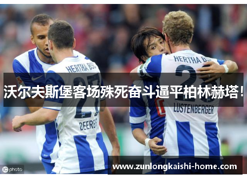 沃尔夫斯堡客场殊死奋斗逼平柏林赫塔！